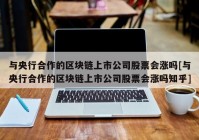 与央行合作的区块链上市公司股票会涨吗[与央行合作的区块链上市公司股票会涨吗知乎]