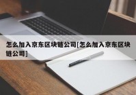 怎么加入京东区块链公司[怎么加入京东区块链公司]