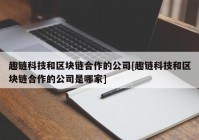 趣链科技和区块链合作的公司[趣链科技和区块链合作的公司是哪家]