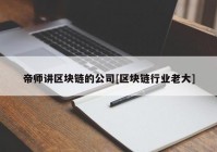 帝师讲区块链的公司[区块链行业老大]