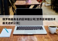 俄罗斯最有名的区块链公司[世界区块链技术最先进的公司]