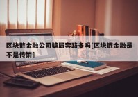 区块链金融公司骗局套路多吗[区块链金融是不是传销]