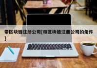 带区块链注册公司[带区块链注册公司的条件]