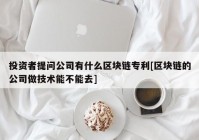 投资者提问公司有什么区块链专利[区块链的公司做技术能不能去]