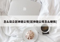 怎么设立区块链公司[区块链公司怎么赚钱]