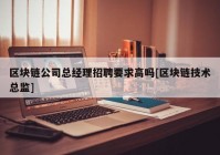 区块链公司总经理招聘要求高吗[区块链技术总监]