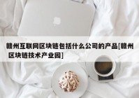 赣州互联网区块链包括什么公司的产品[赣州 区块链技术产业园]