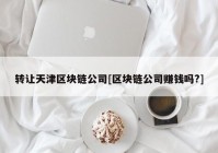 转让天津区块链公司[区块链公司赚钱吗?]