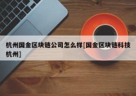 杭州国金区块链公司怎么样[国金区块链科技杭州]