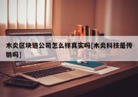 木炎区块链公司怎么样真实吗[木炎科技是传销吗]