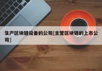 生产区块链设备的公司[主营区块链的上市公司]