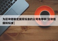 为区块链制定国家标准的公司有哪些[区块链国际标准]