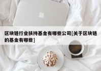 区块链行业扶持基金有哪些公司[关于区块链的基金有哪些]