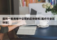 医院一般用哪个公司的区块链呢[医疗行业区块链]