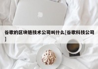 谷歌的区块链技术公司叫什么[谷歌科技公司]