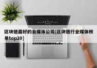 区块链最好的自媒体公司[区块链行业媒体榜单top20]