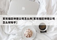 家乐福区块链公司怎么样[家乐福区块链公司怎么样知乎]